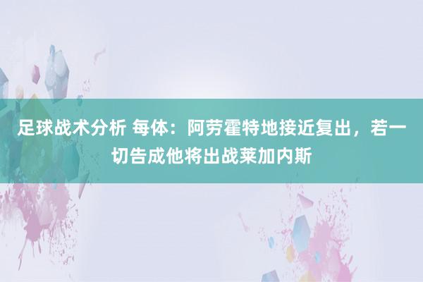 足球战术分析 每体：阿劳霍特地接近复出，若一切告成他将出战莱加内斯