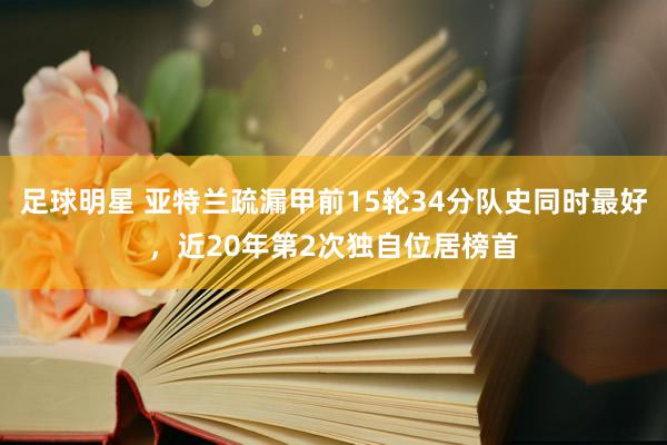 足球明星 亚特兰疏漏甲前15轮34分队史同时最好，近20年第2次独自位居榜首