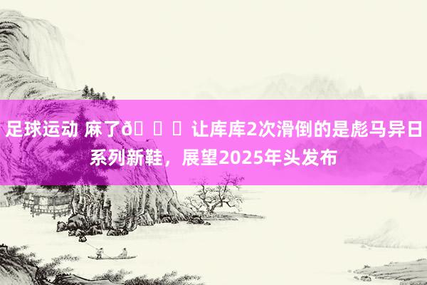 足球运动 麻了😂让库库2次滑倒的是彪马异日系列新鞋，展望2025年头发布