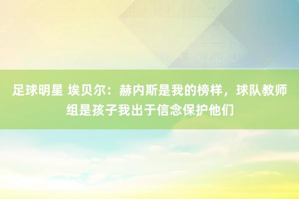 足球明星 埃贝尔：赫内斯是我的榜样，球队教师组是孩子我出于信念保护他们