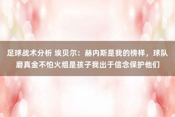 足球战术分析 埃贝尔：赫内斯是我的榜样，球队磨真金不怕火组是孩子我出于信念保护他们