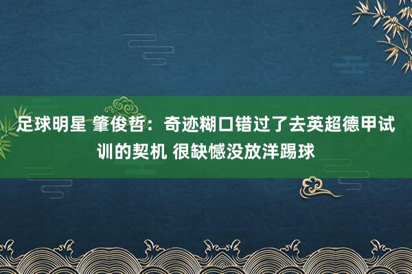 足球明星 肇俊哲：奇迹糊口错过了去英超德甲试训的契机 很缺憾没放洋踢球