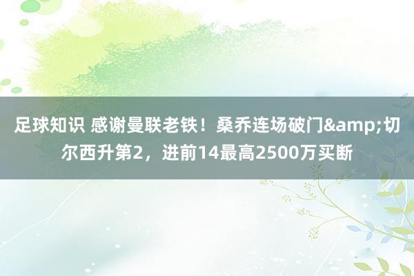 足球知识 感谢曼联老铁！桑乔连场破门&切尔西升第2，进前14最高2500万买断