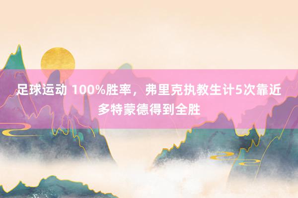 足球运动 100%胜率，弗里克执教生计5次靠近多特蒙德得到全胜