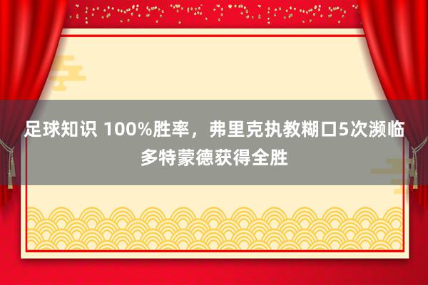 足球知识 100%胜率，弗里克执教糊口5次濒临多特蒙德获得全胜