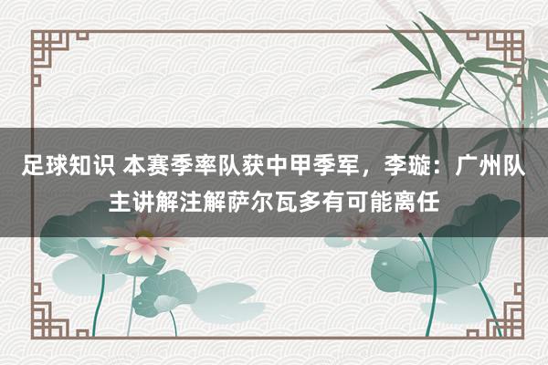 足球知识 本赛季率队获中甲季军，李璇：广州队主讲解注解萨尔瓦多有可能离任