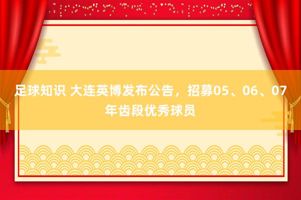 足球知识 大连英博发布公告，招募05、06、07年齿段优秀球员