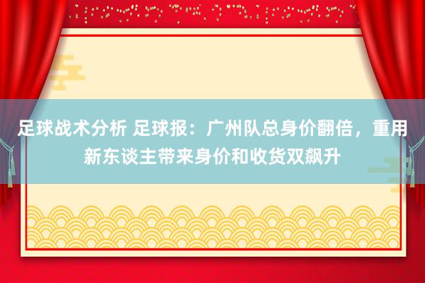 足球战术分析 足球报：广州队总身价翻倍，重用新东谈主带来身价和收货双飙升