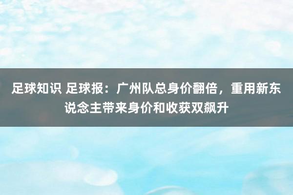 足球知识 足球报：广州队总身价翻倍，重用新东说念主带来身价和收获双飙升