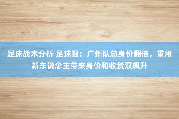 足球战术分析 足球报：广州队总身价翻倍，重用新东说念主带来身价和收货双飙升