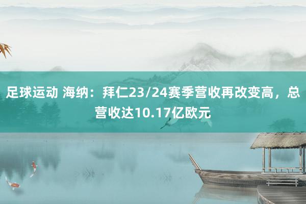 足球运动 海纳：拜仁23/24赛季营收再改变高，总营收达10.17亿欧元