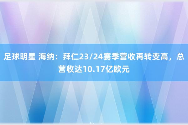 足球明星 海纳：拜仁23/24赛季营收再转变高，总营收达10.17亿欧元