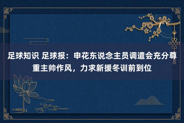 足球知识 足球报：申花东说念主员调遣会充分尊重主帅作风，力求新援冬训前到位