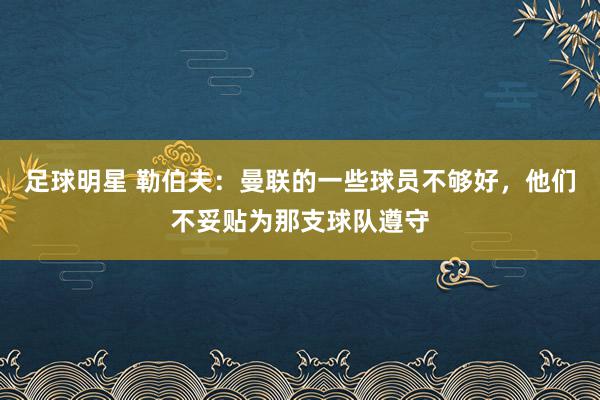 足球明星 勒伯夫：曼联的一些球员不够好，他们不妥贴为那支球队遵守