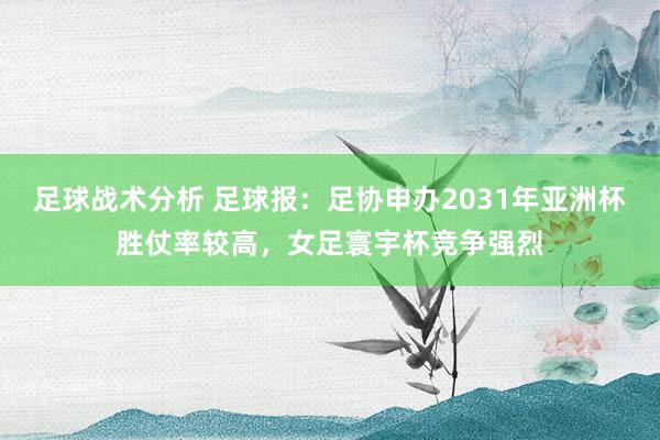 足球战术分析 足球报：足协申办2031年亚洲杯胜仗率较高，女足寰宇杯竞争强烈