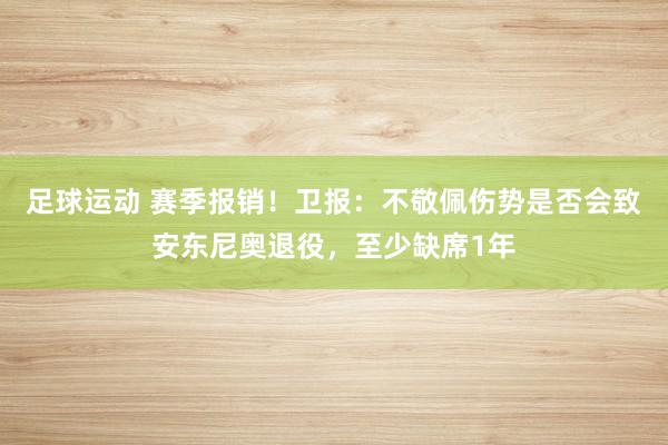 足球运动 赛季报销！卫报：不敬佩伤势是否会致安东尼奥退役，至少缺席1年