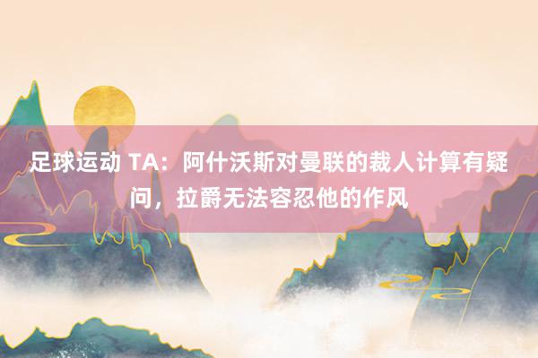 足球运动 TA：阿什沃斯对曼联的裁人计算有疑问，拉爵无法容忍他的作风