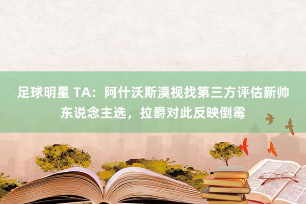 足球明星 TA：阿什沃斯漠视找第三方评估新帅东说念主选，拉爵对此反映倒霉