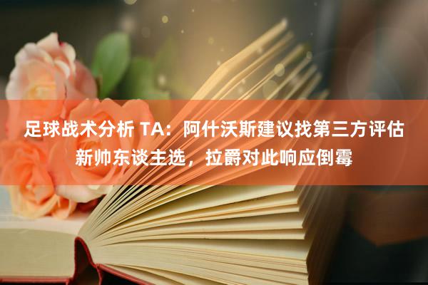 足球战术分析 TA：阿什沃斯建议找第三方评估新帅东谈主选，拉爵对此响应倒霉