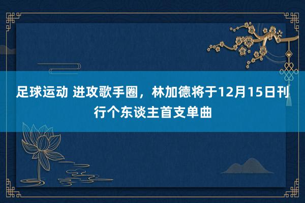 足球运动 进攻歌手圈，林加德将于12月15日刊行个东谈主首支单曲