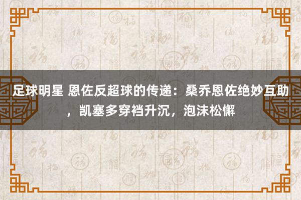 足球明星 恩佐反超球的传递：桑乔恩佐绝妙互助，凯塞多穿裆升沉，泡沫松懈