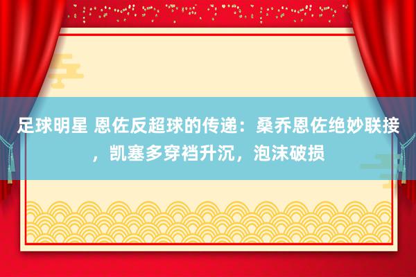 足球明星 恩佐反超球的传递：桑乔恩佐绝妙联接，凯塞多穿裆升沉，泡沫破损