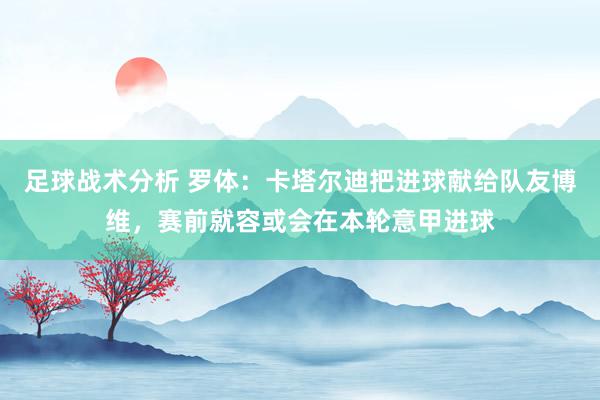 足球战术分析 罗体：卡塔尔迪把进球献给队友博维，赛前就容或会在本轮意甲进球