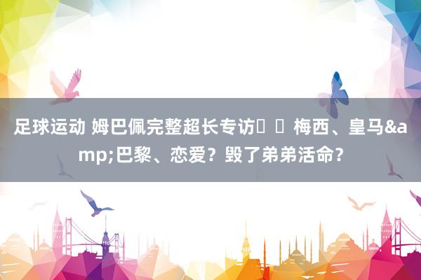 足球运动 姆巴佩完整超长专访⭐️梅西、皇马&巴黎、恋爱？毁了弟弟活命？