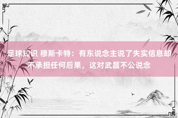 足球知识 穆斯卡特：有东说念主说了失实信息却不承担任何后果，这对武磊不公说念