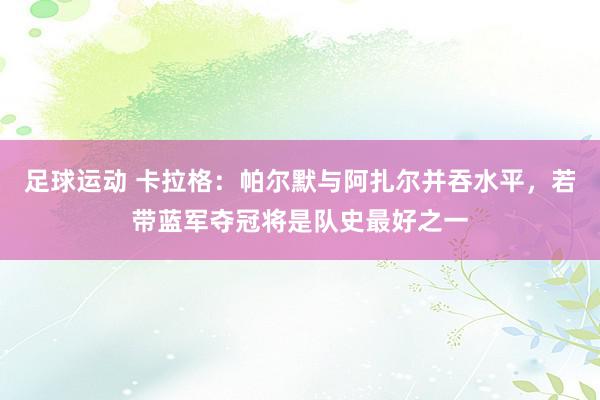 足球运动 卡拉格：帕尔默与阿扎尔并吞水平，若带蓝军夺冠将是队史最好之一