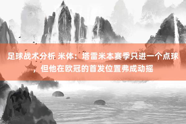 足球战术分析 米体：塔雷米本赛季只进一个点球，但他在欧冠的首发位置弗成动摇