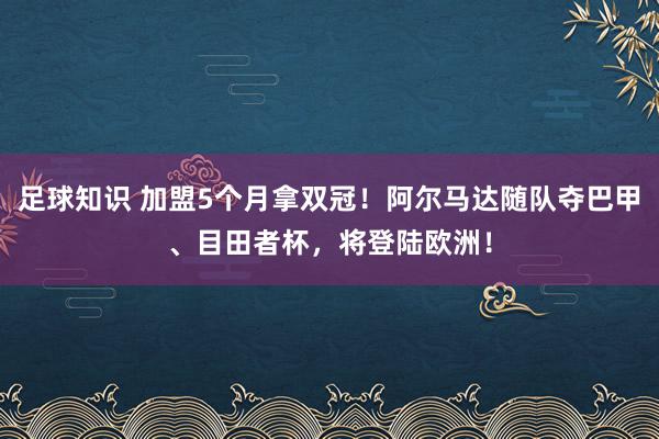 足球知识 加盟5个月拿双冠！阿尔马达随队夺巴甲、目田者杯，将登陆欧洲！