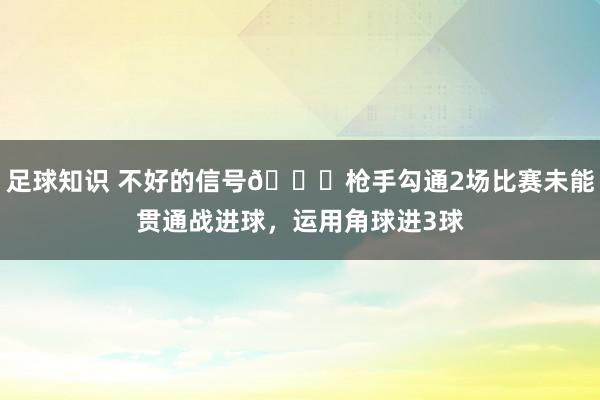 足球知识 不好的信号😕枪手勾通2场比赛未能贯通战进球，运用角球进3球