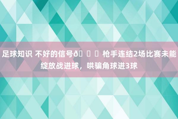 足球知识 不好的信号😕枪手连结2场比赛未能绽放战进球，哄骗角球进3球