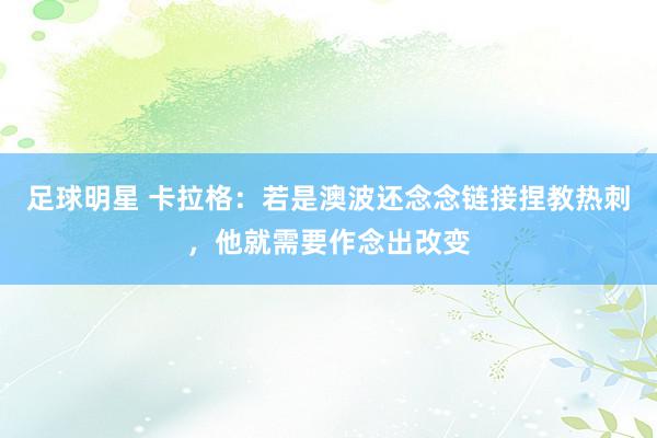 足球明星 卡拉格：若是澳波还念念链接捏教热刺，他就需要作念出改变