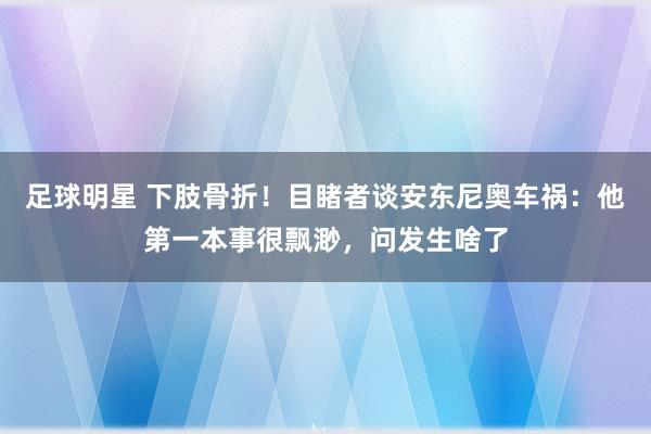 足球明星 下肢骨折！目睹者谈安东尼奥车祸：他第一本事很飘渺，问发生啥了