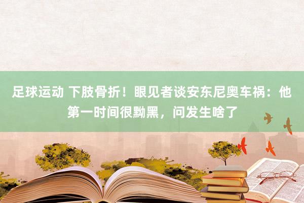 足球运动 下肢骨折！眼见者谈安东尼奥车祸：他第一时间很黝黑，问发生啥了