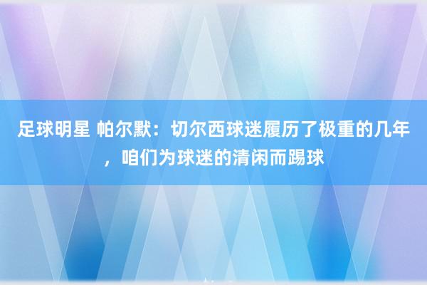 足球明星 帕尔默：切尔西球迷履历了极重的几年，咱们为球迷的清闲而踢球