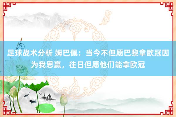 足球战术分析 姆巴佩：当今不但愿巴黎拿欧冠因为我思赢，往日但愿他们能拿欧冠