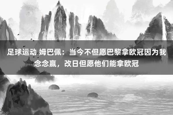 足球运动 姆巴佩：当今不但愿巴黎拿欧冠因为我念念赢，改日但愿他们能拿欧冠