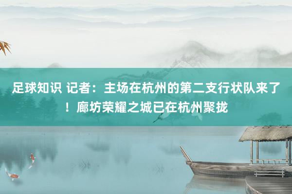 足球知识 记者：主场在杭州的第二支行状队来了！廊坊荣耀之城已在杭州聚拢