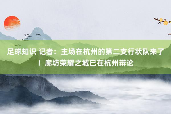 足球知识 记者：主场在杭州的第二支行状队来了！廊坊荣耀之城已在杭州辩论