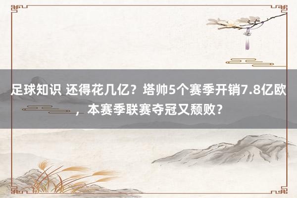 足球知识 还得花几亿？塔帅5个赛季开销7.8亿欧，本赛季联赛夺冠又颓败？