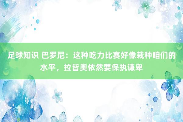 足球知识 巴罗尼：这种吃力比赛好像栽种咱们的水平，拉皆奥依然要保执谦卑