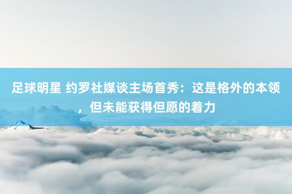 足球明星 约罗社媒谈主场首秀：这是格外的本领，但未能获得但愿的着力