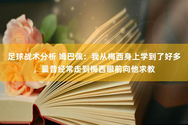 足球战术分析 姆巴佩：我从梅西身上学到了好多，曩昔经常走到梅西眼前向他求教