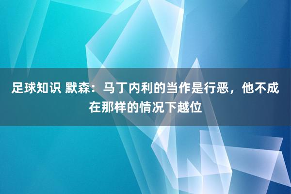 足球知识 默森：马丁内利的当作是行恶，他不成在那样的情况下越位