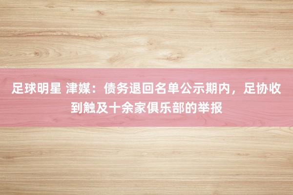 足球明星 津媒：债务退回名单公示期内，足协收到触及十余家俱乐部的举报