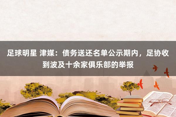 足球明星 津媒：债务送还名单公示期内，足协收到波及十余家俱乐部的举报