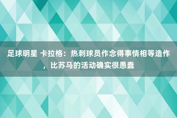 足球明星 卡拉格：热刺球员作念得事情相等造作，比苏马的活动确实很愚蠢